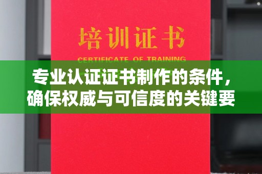 太和专业认证证书制作的条件，确保权威与可信度的关键要素