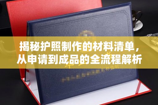 太和揭秘护照制作的材料清单，从申请到成品的全流程解析