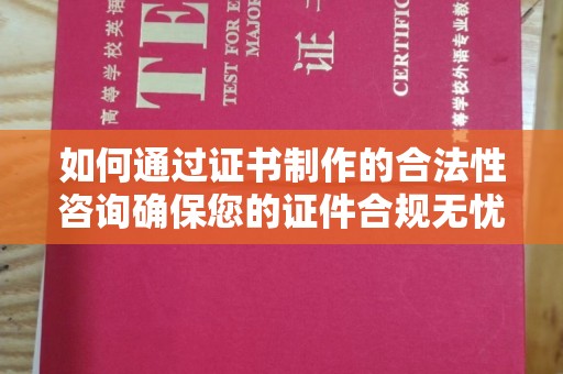 太和如何通过证书制作的合法性咨询确保您的证件合规无忧