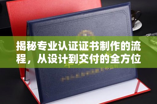 太和揭秘专业认证证书制作的流程，从设计到交付的全方位指南