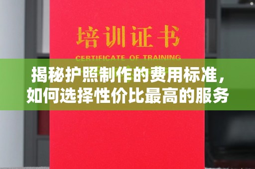 太和揭秘护照制作的费用标准，如何选择性价比最高的服务？