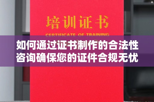 太和如何通过证书制作的合法性咨询确保您的证件合规无忧