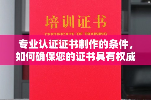 太和专业认证证书制作的条件，如何确保您的证书具有权威性和可信度